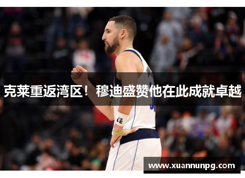 克莱重返湾区！穆迪盛赞他在此成就卓越