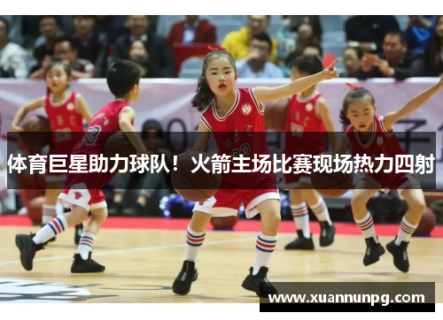 体育巨星助力球队！火箭主场比赛现场热力四射